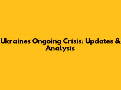 Ukraine's Ongoing Crisis: Updates & Analysis