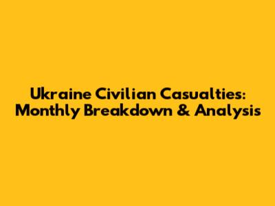 Ukraine Civilian Casualties: Monthly Breakdown & Analysis