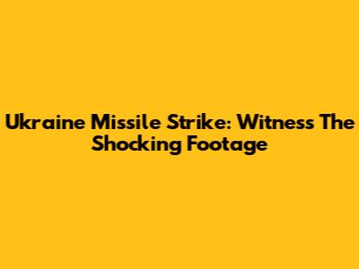 Ukraine Missile Strike: Witness The Shocking Footage