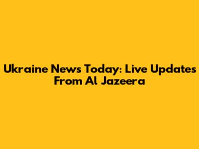 Ukraine News Today: Live Updates From Al Jazeera