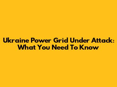 Ukraine Power Grid Under Attack: What You Need To Know