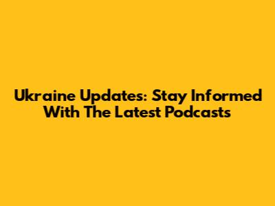 Ukraine Updates: Stay Informed With The Latest Podcasts