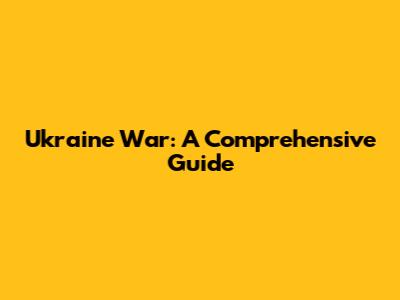 Ukraine War: A Comprehensive Guide