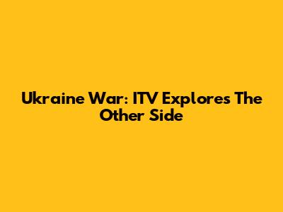 Ukraine War: ITV Explores The Other Side