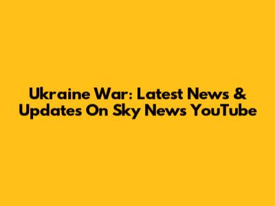 Ukraine War: Latest News & Updates On Sky News YouTube