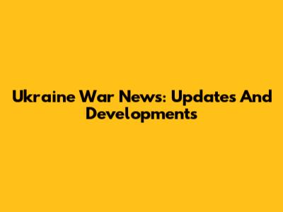 Ukraine War News: Updates And Developments
