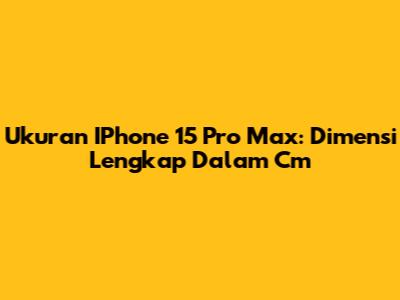 Ukuran IPhone 15 Pro Max: Dimensi Lengkap Dalam Cm