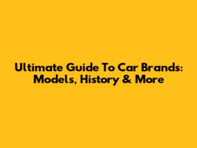 Ultimate Guide To Car Brands: Models, History & More