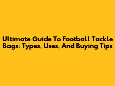 Ultimate Guide To Football Tackle Bags: Types, Uses, And Buying Tips