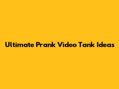Ultimate Prank Video Tank Ideas