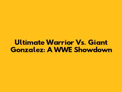 Ultimate Warrior Vs. Giant Gonzalez: A WWE Showdown