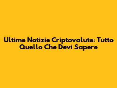 Ultime Notizie Criptovalute: Tutto Quello Che Devi Sapere