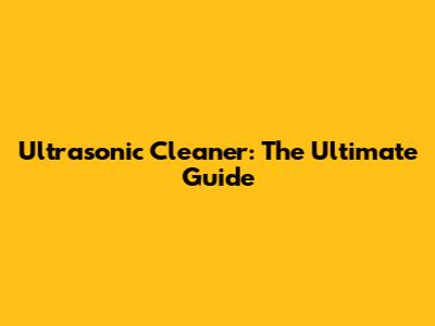Ultrasonic Cleaner: The Ultimate Guide
