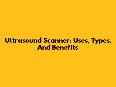 Ultrasound Scanner: Uses, Types, And Benefits