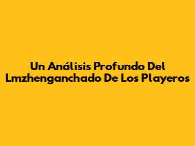 Un Análisis Profundo Del Lmzhenganchado De Los Playeros