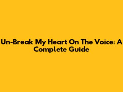 Un-Break My Heart On The Voice: A Complete Guide
