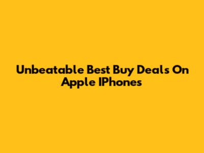 Unbeatable Best Buy Deals On Apple IPhones