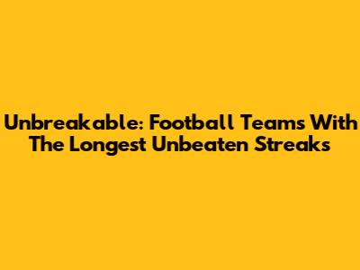 Unbreakable: Football Teams With The Longest Unbeaten Streaks