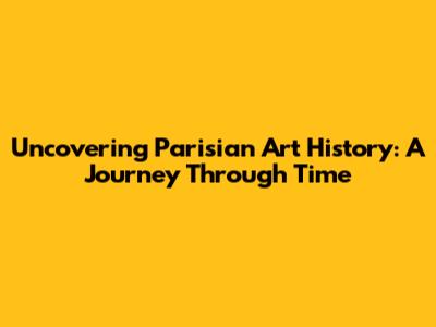 Uncovering Parisian Art History: A Journey Through Time