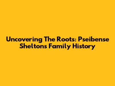 Uncovering The Roots: Pseibense Shelton's Family History