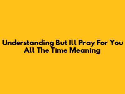 Understanding 'But I'll Pray For You All The Time' Meaning