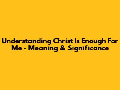 Understanding 'Christ Is Enough For Me' - Meaning & Significance