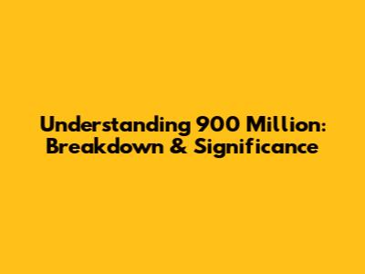Understanding 900 Million: Breakdown & Significance