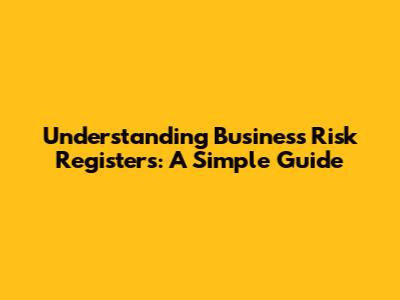 Understanding Business Risk Registers: A Simple Guide