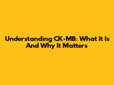 Understanding CK-MB: What It Is And Why It Matters