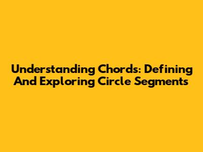 Understanding Chords: Defining And Exploring Circle Segments