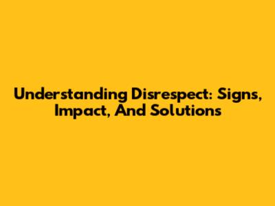 Understanding Disrespect: Signs, Impact, And Solutions