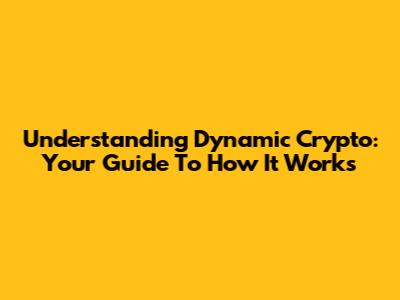 Understanding Dynamic Crypto: Your Guide To How It Works