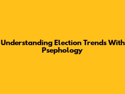 Understanding Election Trends With Psephology