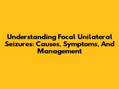 Understanding Focal Unilateral Seizures: Causes, Symptoms, And Management