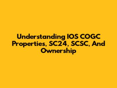Understanding IOS COGC Properties, SC24, SCSC, And Ownership