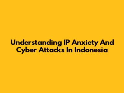 Understanding IP Anxiety And Cyber Attacks In Indonesia