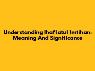 Understanding Ihaflatul Imtihan: Meaning And Significance