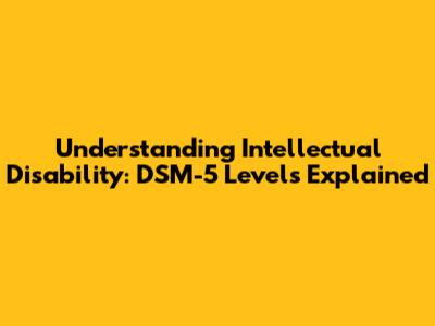 Understanding Intellectual Disability: DSM-5 Levels Explained
