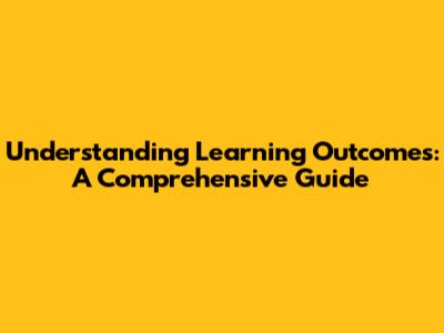 Understanding Learning Outcomes: A Comprehensive Guide