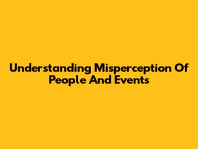 Understanding Misperception Of People And Events