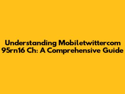 Understanding Mobiletwittercom 95rn16 Ch: A Comprehensive Guide