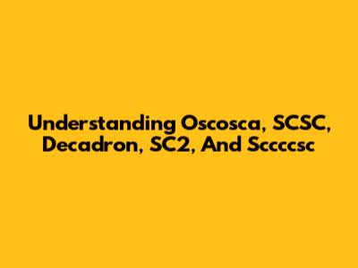 Understanding Oscosca, SCSC, Decadron, SC2, And Sccccsc