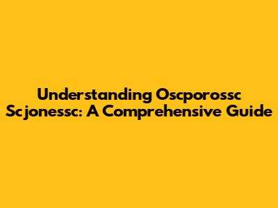 Understanding Oscporossc Scjonessc: A Comprehensive Guide