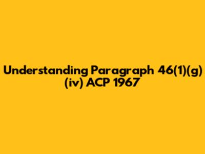 Understanding Paragraph 46(1)(g)(iv) ACP 1967