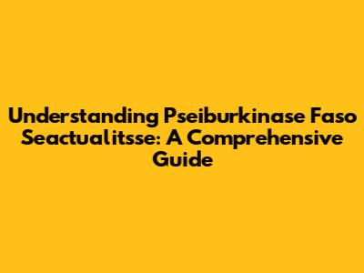 Understanding Pseiburkinase Faso Seactualitsse: A Comprehensive Guide