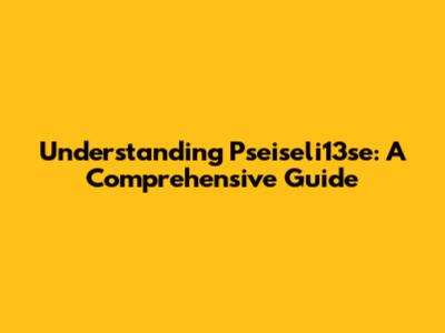 Understanding Pseiseli13se: A Comprehensive Guide