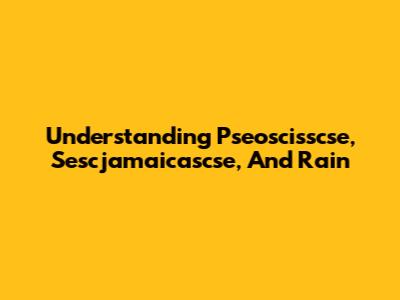 Understanding Pseoscisscse, Sescjamaicascse, And Rain