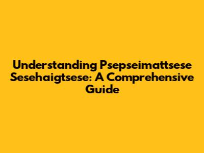 Understanding Psepseimattsese Sesehaigtsese: A Comprehensive Guide