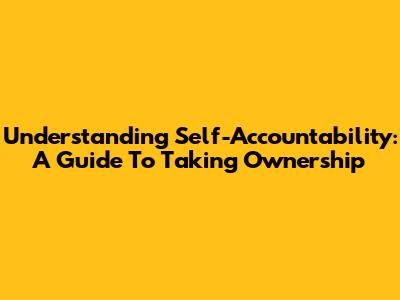 Understanding Self-Accountability: A Guide To Taking Ownership