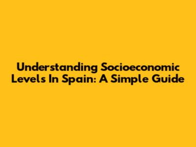 Understanding Socioeconomic Levels In Spain: A Simple Guide